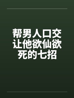 帮男人口交让他欲仙欲死的七招