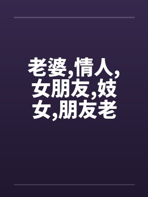 老婆，情人，女朋友，妓女，朋友老婆，怎么爱……?