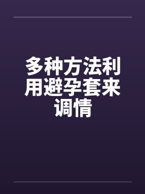 多种方法利用避孕套来调情by佚名