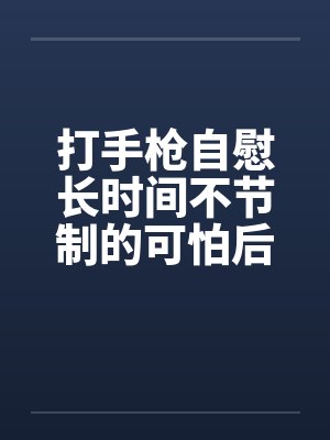 打手枪自慰长时间不节制的可怕后果!(精尽人亡)