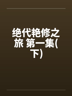 绝代艳修之旅 第一集(下)by佚名笔趣阁无弹窗