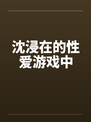 沈浸在的性爱游戏中笔趣阁无弹窗