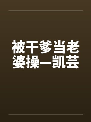 被干爹当老婆操—凯芸by佚名