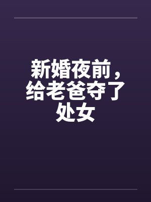 新婚夜前，给老爸夺了处女
