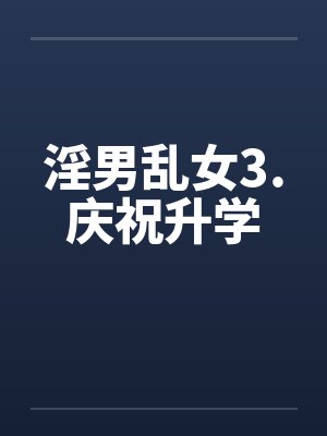 淫男乱女3.庆祝升学by佚名笔趣阁无弹窗