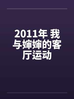 2011年 我与婶婶的客厅运动笔趣阁无弹窗