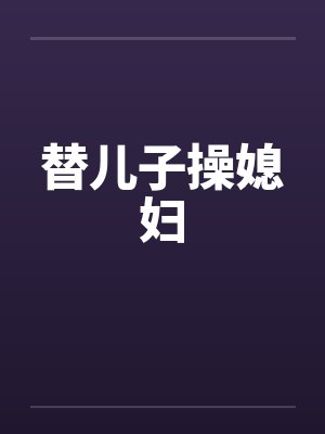替儿子操媳妇by佚名