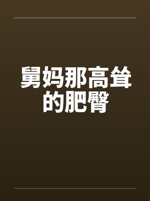 舅妈那高耸的肥臀by佚名笔趣阁无弹窗