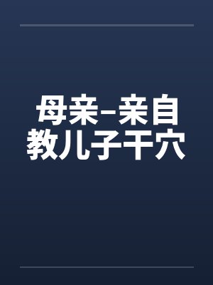 母亲–亲自教儿子干穴笔趣阁无弹窗