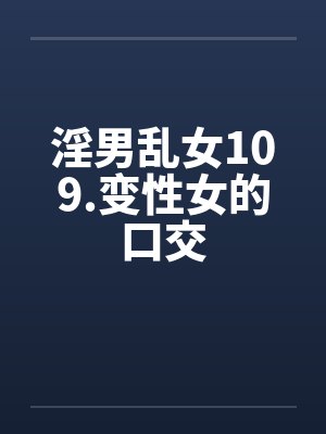 淫男乱女109.变性女的口交笔趣阁无弹窗