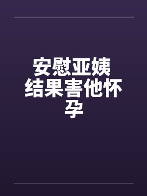 安慰亚姨 结果害他怀孕