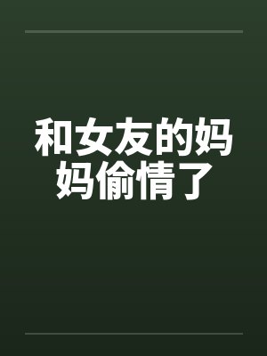 和女友的妈妈偷情了by佚名