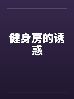 健身房的诱惑by佚名笔趣阁无弹窗