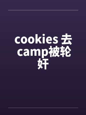 cookies 去 camp被轮奸by佚名笔趣阁无弹窗