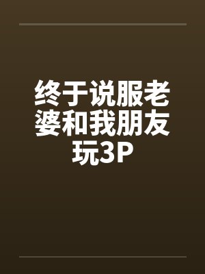 终于说服老婆和我朋友玩3P