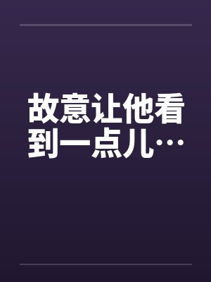 故意让他看到一点儿…by佚名