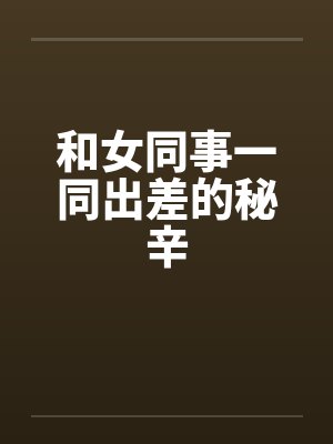 和女同事一同出差的秘辛笔趣阁无弹窗