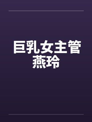 巨乳女主管燕玲by佚名笔趣阁无弹窗