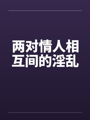 两对情人相互间的淫乱by佚名笔趣阁无弹窗