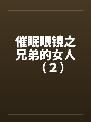 催眠眼镜之兄弟的女人（２）by佚名笔趣阁无弹窗