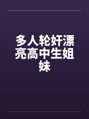 多人轮奸漂亮高中生姐妹笔趣阁无弹窗