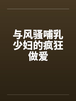 与风骚哺乳少妇的疯狂做爱by佚名