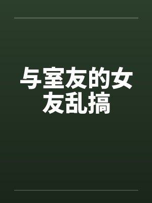 与室友的女友乱搞