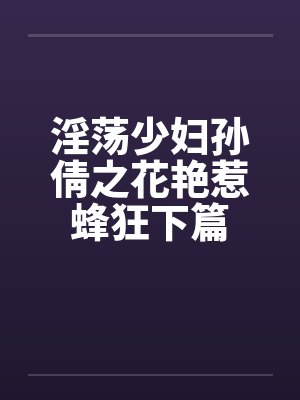 淫荡少妇孙倩之花艳惹蜂狂下篇by佚名笔趣阁无弹窗