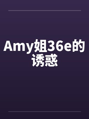 Amy姐36e的诱惑by佚名
