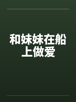 和妹妹在船上做爱笔趣阁无弹窗