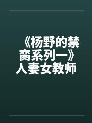 《杨野的禁脔系列一》人妻女教师之傅菊瑛
