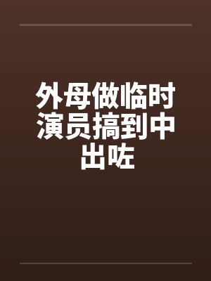 外母做临时演员搞到中出咗笔趣阁无弹窗