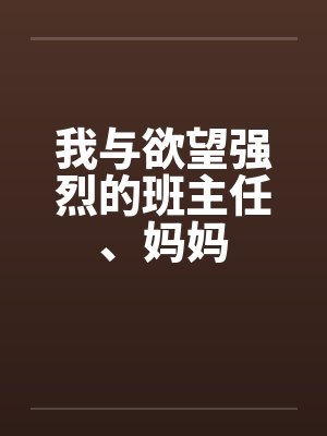 我与欲望强烈的班主任、妈妈