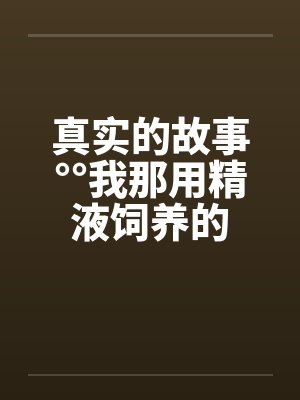 真实的故事°°我那用精液饲养的