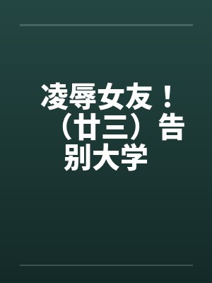 凌辱女友！（廿三）告别大学