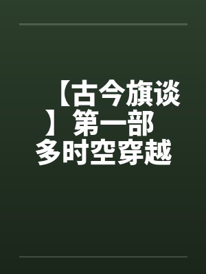 【古今旗谈】第一部 多时空穿越者 作者:anuebotby佚名笔趣阁无弹窗
