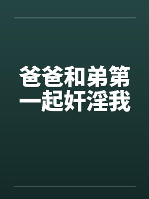 爸爸和弟第一起奸淫我by佚名笔趣阁无弹窗