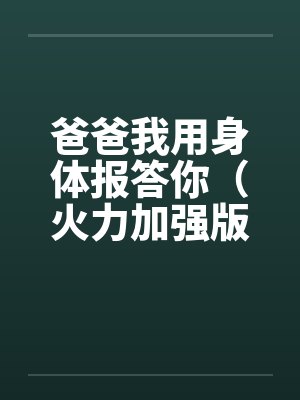 爸爸我用身体报答你（火力加强版）by佚名笔趣阁无弹窗