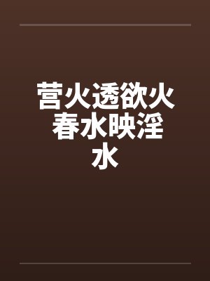 营火透欲火 春水映淫水by佚名笔趣阁无弹窗