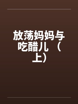 放荡妈妈与吃醋儿 （上）by佚名笔趣阁无弹窗
