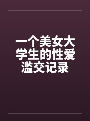 一个美女大学生的性爱滥交记录笔趣阁无弹窗