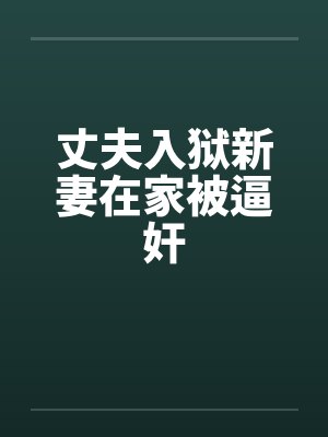 丈夫入狱新妻在家被逼奸笔趣阁无弹窗