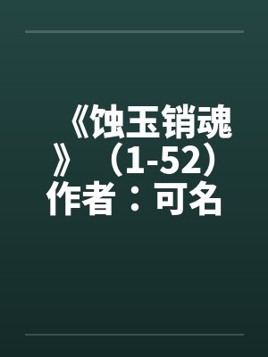 《蚀玉销魂》(1-52)作者:可名非常by佚名