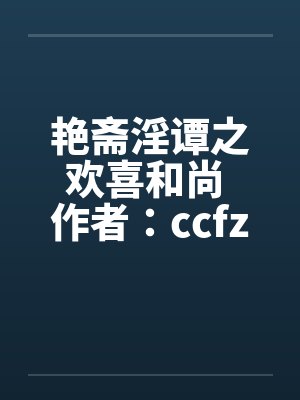 艳斋淫谭之欢喜和尚 作者：ccfzdcnby佚名笔趣阁无弹窗