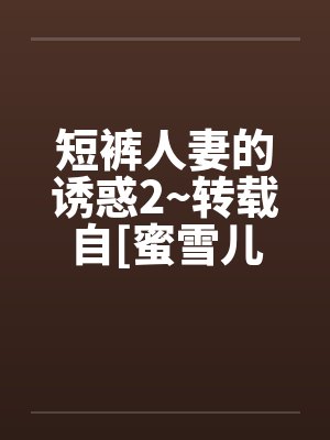 短裤人妻的诱惑2~转载自[蜜雪儿