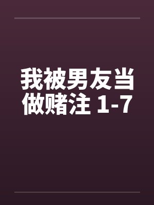 我被男友当做赌注 1-7by佚名笔趣阁无弹窗
