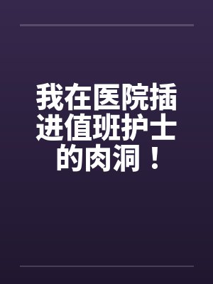 我在医院插进值班护士的肉洞！by佚名