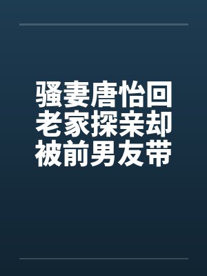 骚妻唐怡回老家探亲却被前男友带着到处挨操by佚名