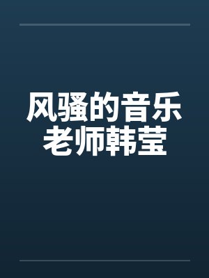 风骚的音乐老师韩莹笔趣阁无弹窗