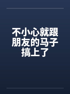 不小心就跟朋友的马子搞上了笔趣阁无弹窗